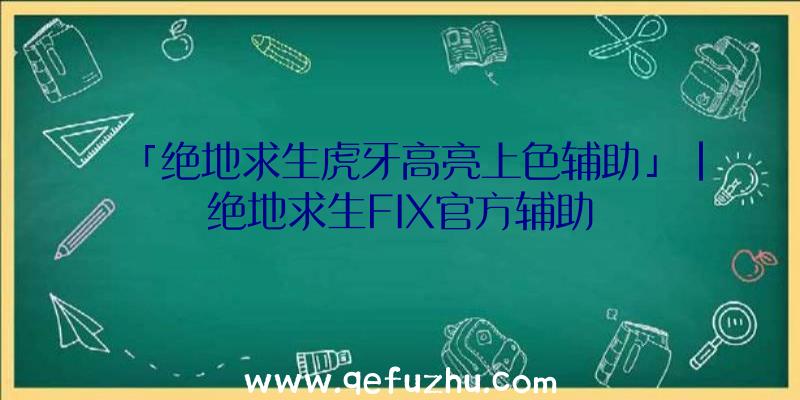 「绝地求生虎牙高亮上色辅助」|绝地求生FIX官方辅助